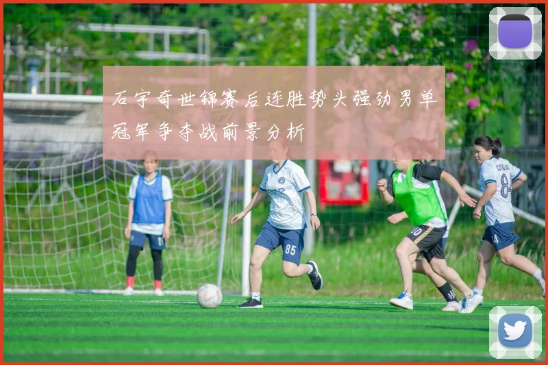 石宇奇世锦赛后连胜势头强劲男单冠军争夺战前景分析